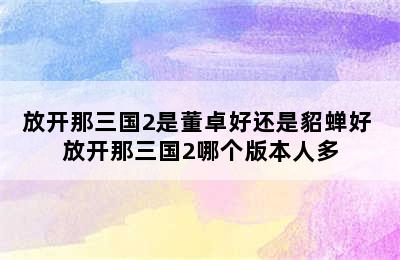 放开那三国2是董卓好还是貂蝉好 放开那三国2哪个版本人多